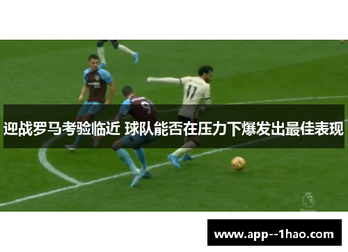 迎战罗马考验临近 球队能否在压力下爆发出最佳表现