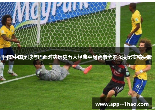 回望中国足球与巴西对决历史五大经典平局赛事全景深度纪实精要版