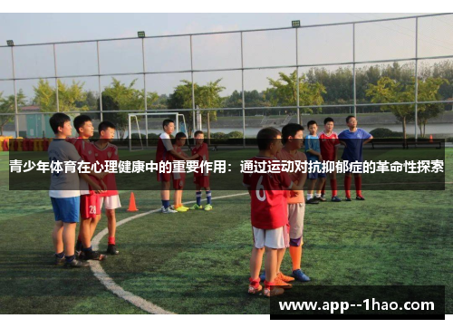 青少年体育在心理健康中的重要作用：通过运动对抗抑郁症的革命性探索