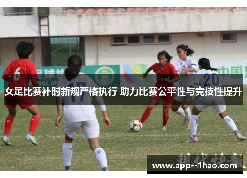 女足比赛补时新规严格执行 助力比赛公平性与竞技性提升