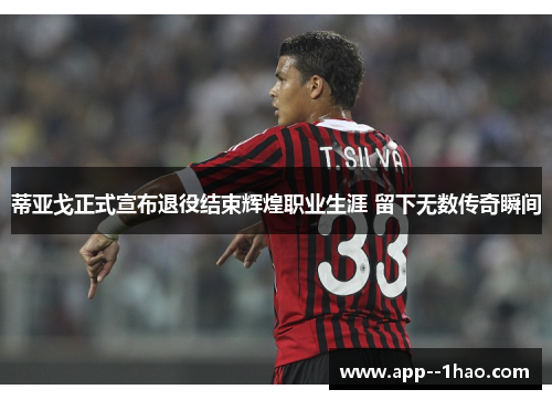 蒂亚戈正式宣布退役结束辉煌职业生涯 留下无数传奇瞬间