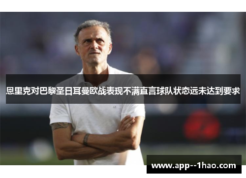 恩里克对巴黎圣日耳曼欧战表现不满直言球队状态远未达到要求